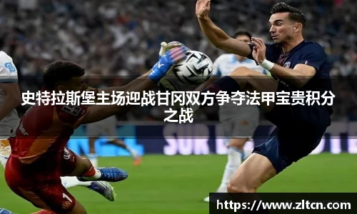 史特拉斯堡主场迎战甘冈双方争夺法甲宝贵积分之战